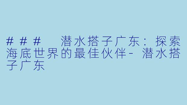 ### 潜水搭子广东：探索海底世界的最佳伙伴-潜水搭子广东