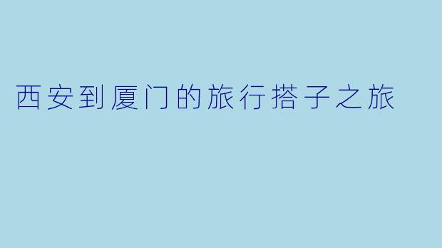 西安到厦门的旅行搭子之旅