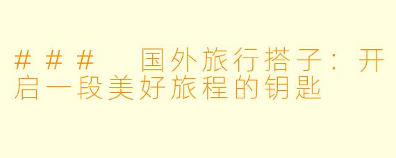 ### 国外旅行搭子：开启一段美好旅程的钥匙