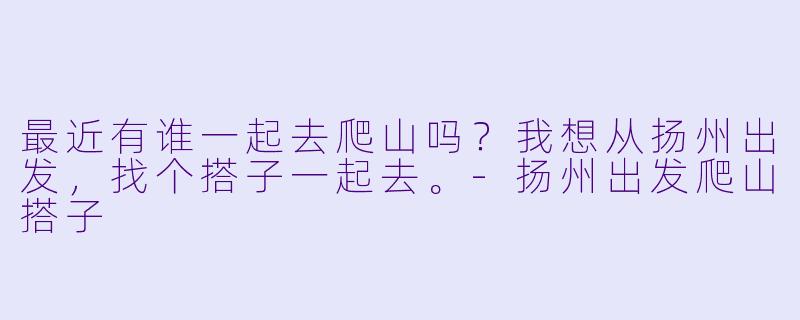 最近有谁一起去爬山吗？我想从扬州出发，找个搭子一起去。