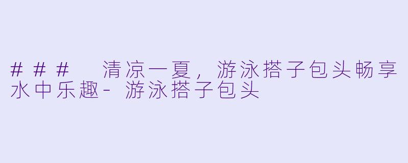 ### 清凉一夏，游泳搭子包头畅享水中乐趣-游泳搭子包头