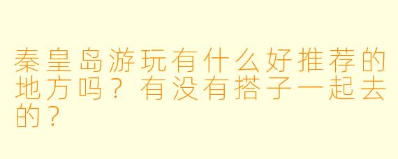 秦皇岛游玩有什么好推荐的地方吗?有没有搭子一起去的?