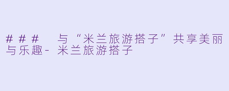### 与“米兰旅游搭子”共享美丽与乐趣