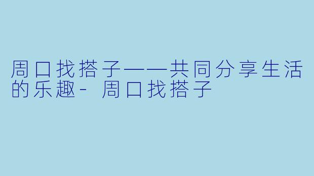 周口找搭子——共同分享生活的乐趣