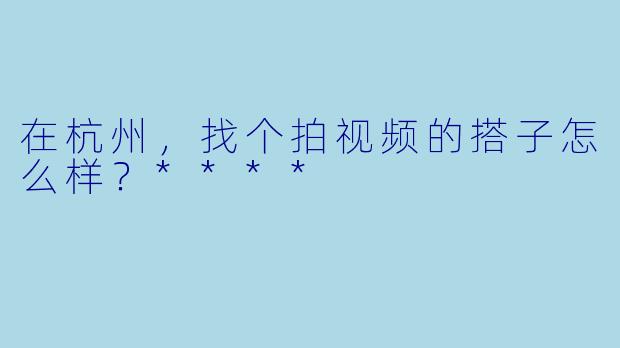 在杭州,找个拍视频的搭子怎么样?****
