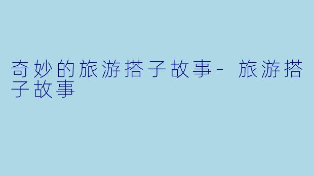 奇妙的旅游搭子故事-旅游搭子故事