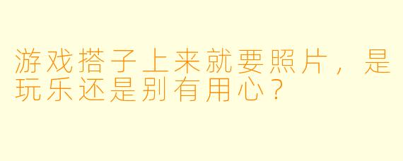 游戏搭子上来就要照片，是玩乐还是别有用心？