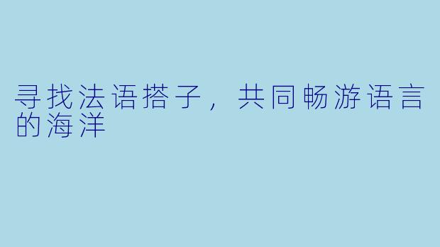 寻找法语搭子，共同畅游语言的海洋