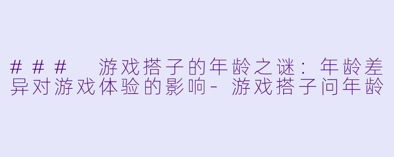 ### 游戏搭子的年龄之谜：年龄差异对游戏体验的影响-游戏搭子问年龄