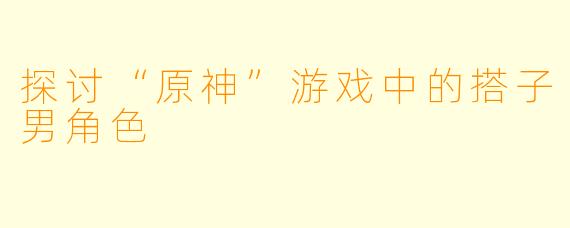 探讨“原神”游戏中的搭子男角色