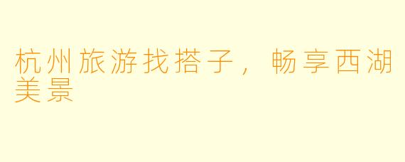 杭州旅游找搭子，畅享西湖美景