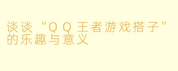 谈谈“QQ王者游戏搭子”的乐趣与意义