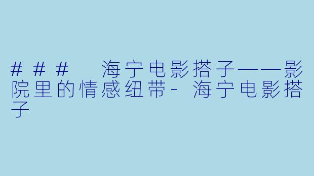### 海宁电影搭子——影院里的情感纽带