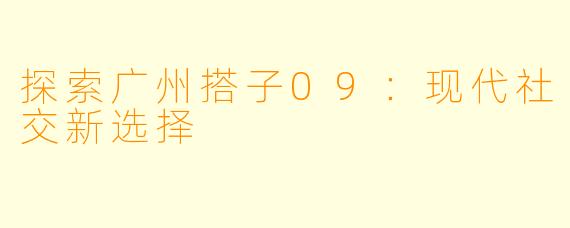 探索广州搭子09：现代社交新选择