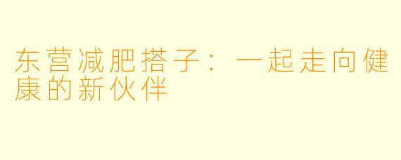 东营减肥搭子:一起走向健康的新伙伴