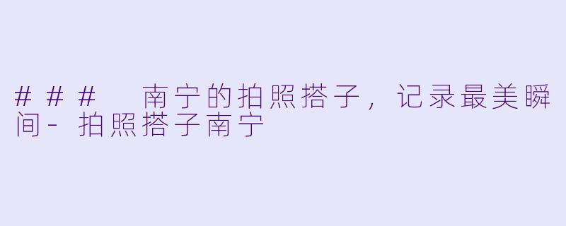 ### 南宁的拍照搭子,记录最美瞬间