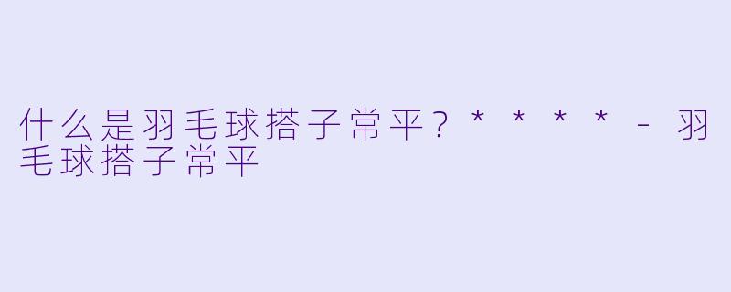 什么是羽毛球搭子常平？****