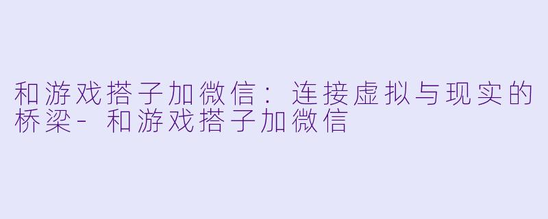 和游戏搭子加微信：连接虚拟与现实的桥梁-和游戏搭子加微信
