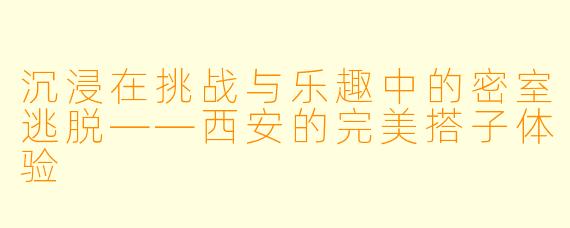 沉浸在挑战与乐趣中的密室逃脱——西安的完美搭子体验