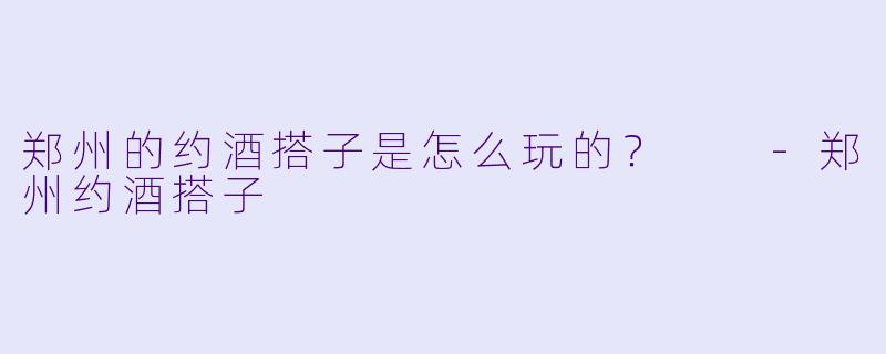 郑州的约酒搭子是怎么玩的？  