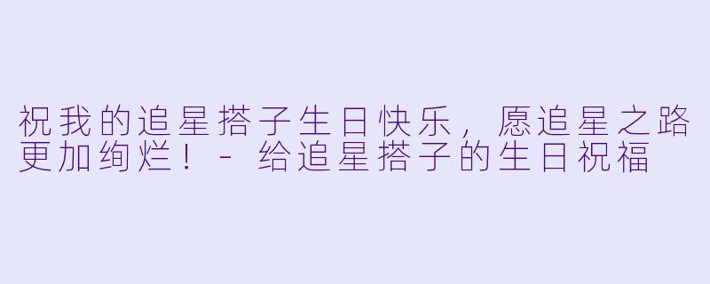 祝我的追星搭子生日快乐,愿追星之路更加绚烂!