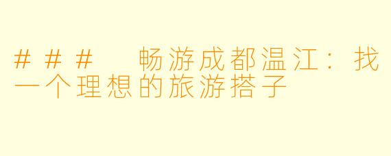 ### 畅游成都温江：找一个理想的旅游搭子