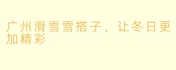 广州滑雪雪搭子，让冬日更加精彩