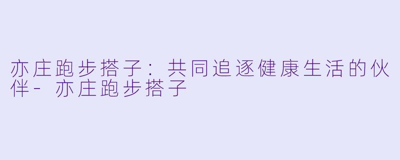亦庄跑步搭子：共同追逐健康生活的伙伴-亦庄跑步搭子