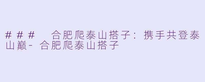 ### 合肥爬泰山搭子：携手共登泰山巅-合肥爬泰山搭子