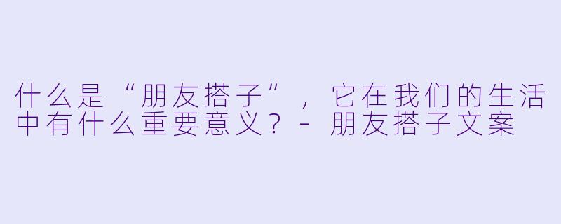 什么是“朋友搭子”，它在我们的生活中有什么重要意义？-朋友搭子文案