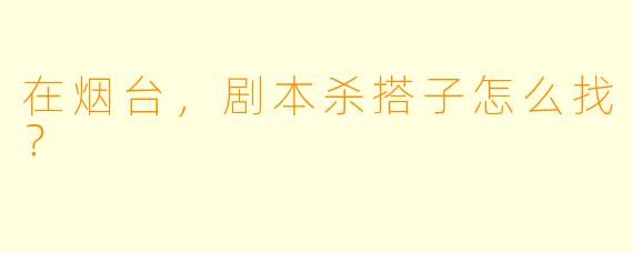在烟台，剧本杀搭子怎么找？