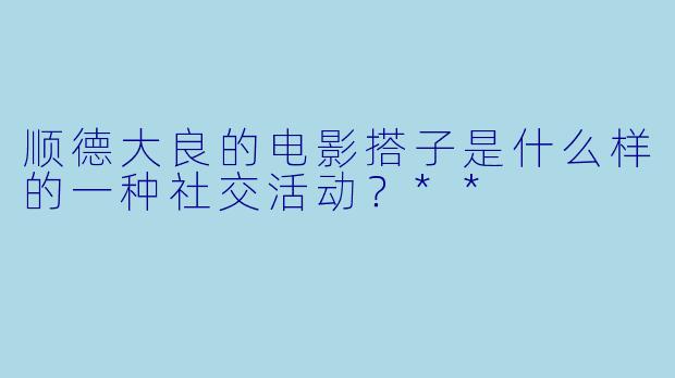 顺德大良的电影搭子是什么样的一种社交活动?**