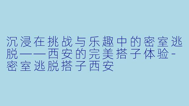 沉浸在挑战与乐趣中的密室逃脱——西安的完美搭子体验