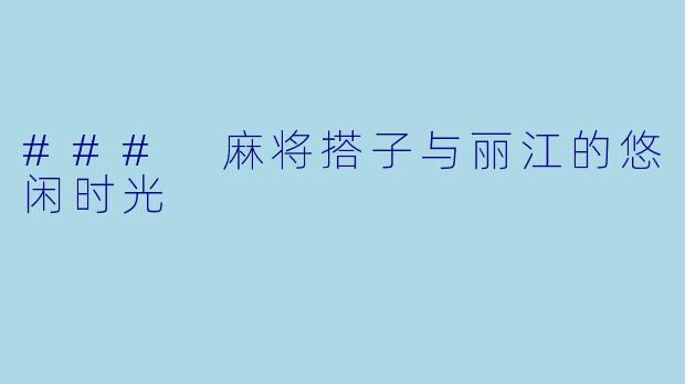 ### 麻将搭子与丽江的悠闲时光
