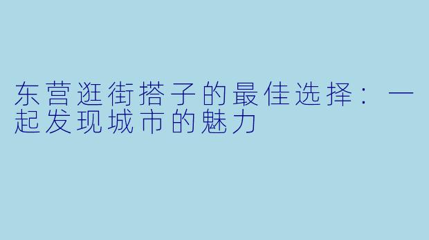 东营逛街搭子的最佳选择：一起发现城市的魅力