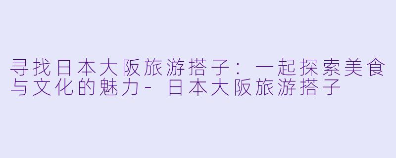寻找日本大阪旅游搭子：一起探索美食与文化的魅力-日本大阪旅游搭子