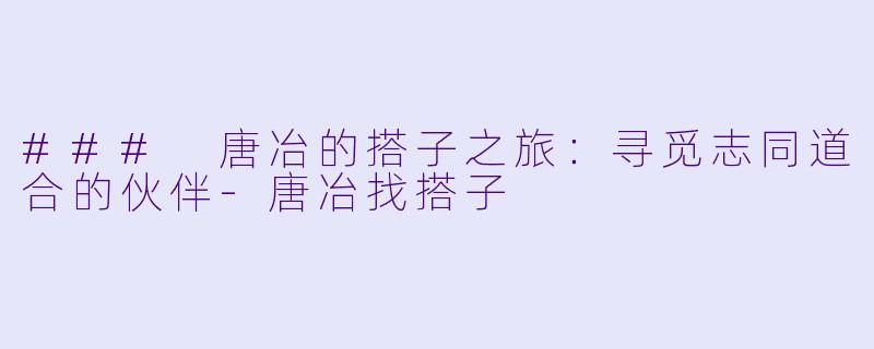 ### 唐冶的搭子之旅:寻觅志同道合的伙伴