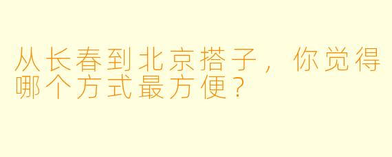 从长春到北京搭子，你觉得哪个方式最方便？