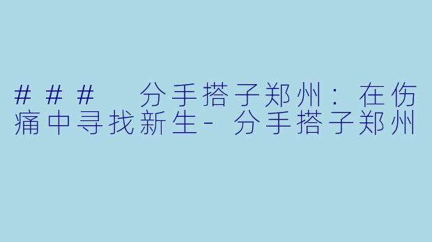 ### 分手搭子郑州：在伤痛中寻找新生-分手搭子郑州