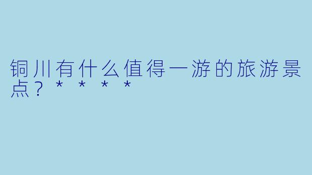 铜川有什么值得一游的旅游景点？****