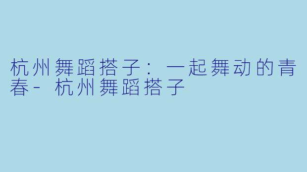 杭州舞蹈搭子:一起舞动的青春