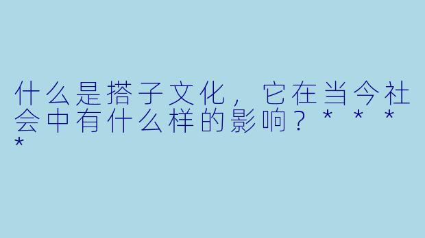 什么是搭子文化,它在当今社会中有什么样的影响?****