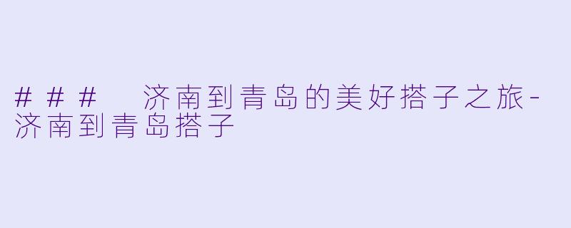 ### 济南到青岛的美好搭子之旅-济南到青岛搭子