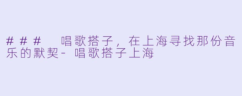 ### 唱歌搭子，在上海寻找那份音乐的默契-唱歌搭子上海