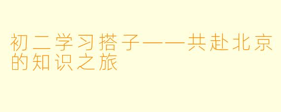 初二学习搭子——共赴北京的知识之旅
