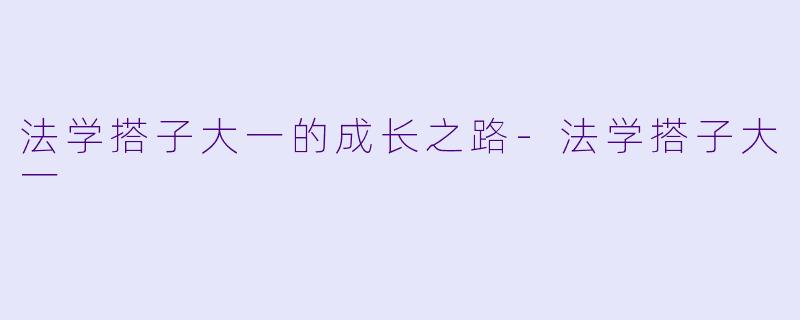 法学搭子大一的成长之路-法学搭子大一