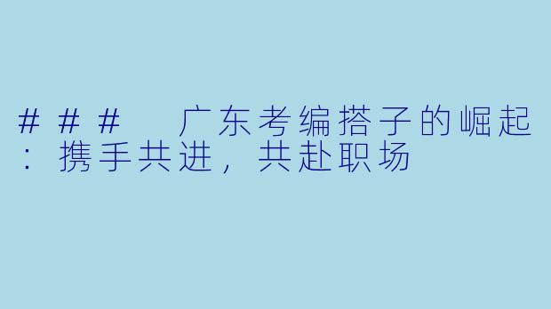 ### 广东考编搭子的崛起：携手共进，共赴职场