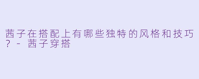 茜子在搭配上有哪些独特的风格和技巧？