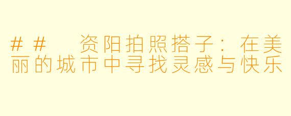 ## 资阳拍照搭子：在美丽的城市中寻找灵感与快乐