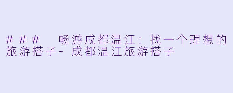 ### 畅游成都温江:找一个理想的旅游搭子